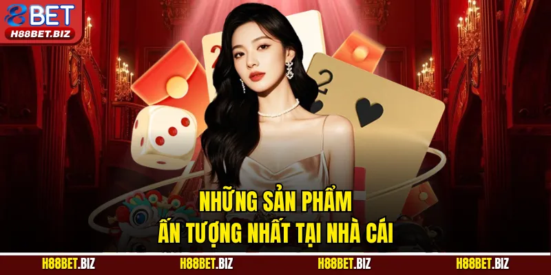 Những sản phẩm ấn tượng nhất tại nhà cái